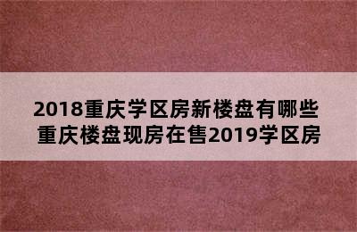 2018重庆学区房新楼盘有哪些 重庆楼盘现房在售2019学区房